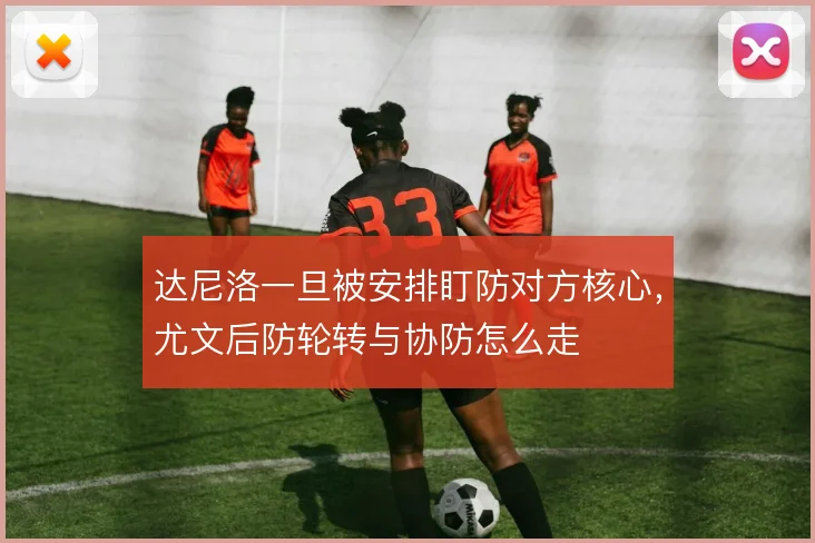达尼洛一旦被安排盯防对方核心，尤文后防轮转与协防怎么走