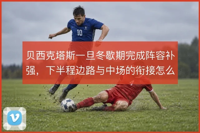 贝西克塔斯一旦冬歇期完成阵容补强，下半程边路与中场的衔接怎么解
