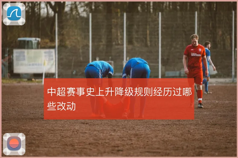 中超赛事史上升降级规则经历过哪些改动