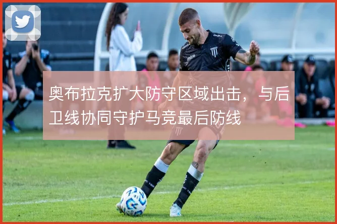 奥布拉克扩大防守区域出击，与后卫线协同守护马竞最后防线