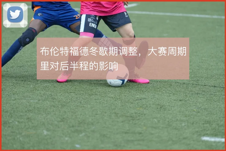布伦特福德冬歇期调整,大赛周期里对后半程的影响