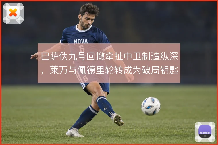 巴萨伪九号回撤牵扯中卫制造纵深，莱万与佩德里轮转成为破局钥匙