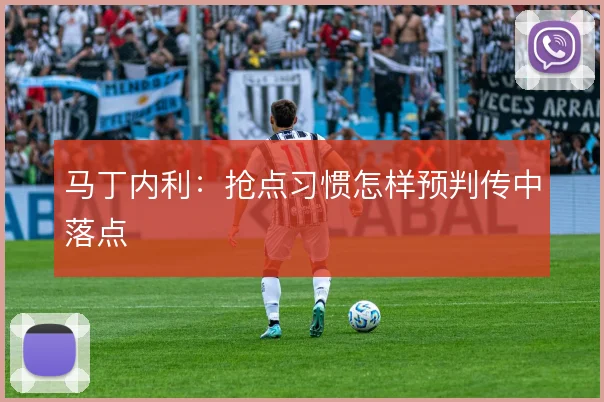 马丁内利：抢点习惯怎样预判传中落点