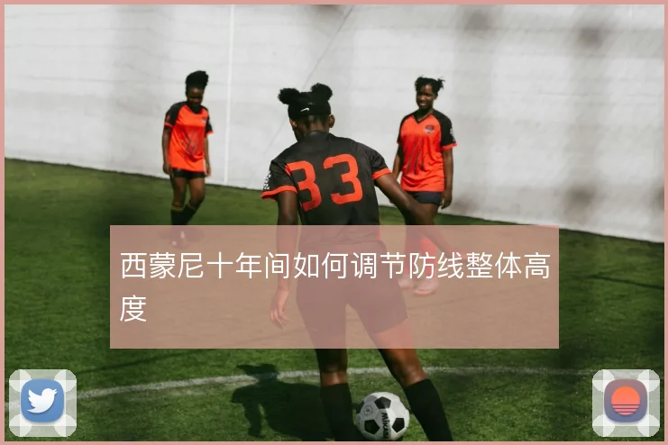 西蒙尼十年间如何调节防线整体高度