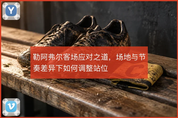 勒阿弗尔客场应对之道，场地与节奏差异下如何调整站位