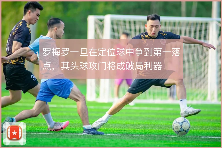 罗梅罗一旦在定位球中争到第一落点,其头球攻门将成破局利器