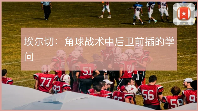 埃尔切：角球战术中后卫前插的学问