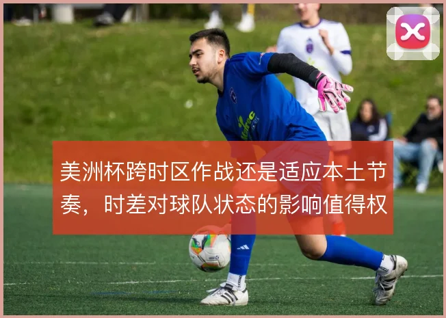 美洲杯跨时区作战还是适应本土节奏，时差对球队状态的影响值得权衡