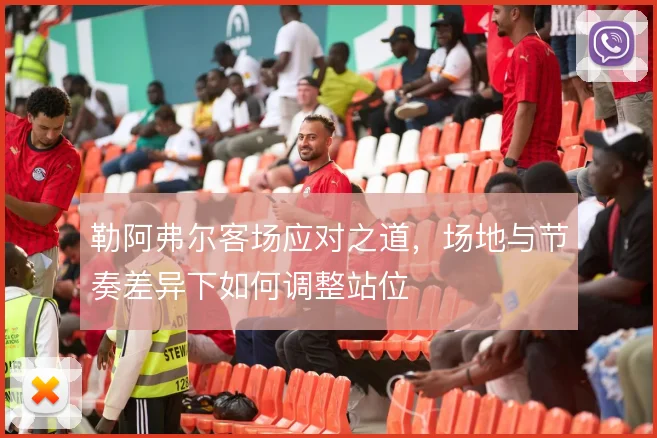 勒阿弗尔客场应对之道，场地与节奏差异下如何调整站位