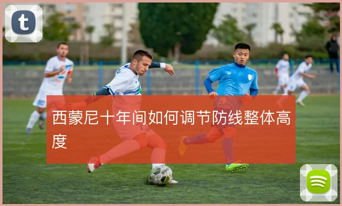 西蒙尼十年间如何调节防线整体高度