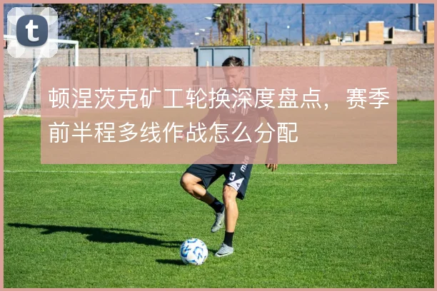 顿涅茨克矿工轮换深度盘点,赛季前半程多线作战怎么分配