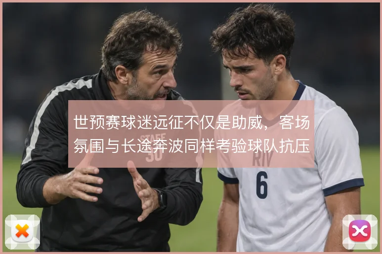世预赛球迷远征不仅是助威，客场氛围与长途奔波同样考验球队抗压能力