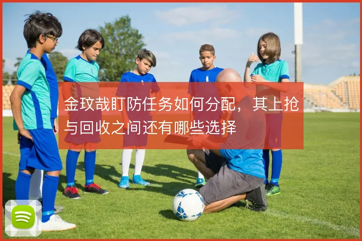 金玟哉盯防任务如何分配，其上抢与回收之间还有哪些选择