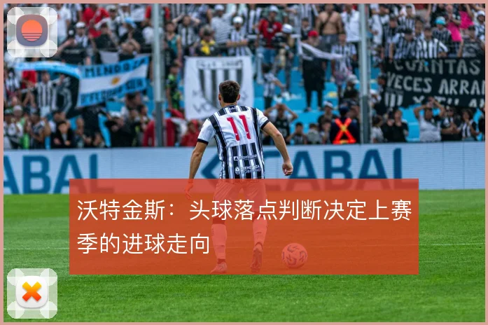 沃特金斯：头球落点判断决定上赛季的进球走向