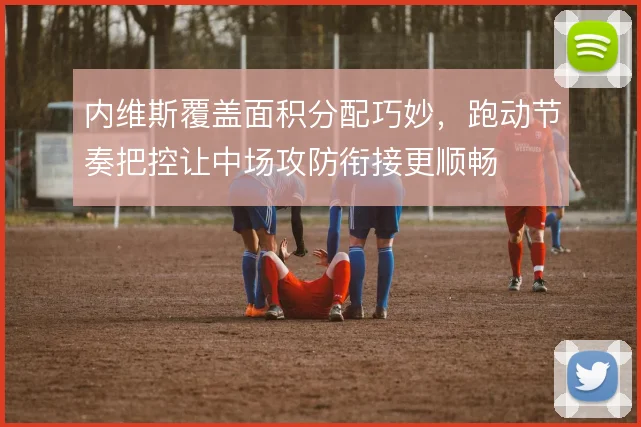 内维斯覆盖面积分配巧妙，跑动节奏把控让中场攻防衔接更顺畅