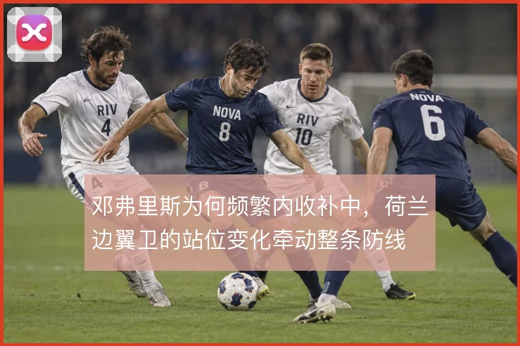 邓弗里斯为何频繁内收补中，荷兰边翼卫的站位变化牵动整条防线