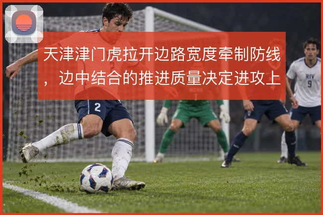天津津门虎拉开边路宽度牵制防线，边中结合的推进质量决定进攻上限