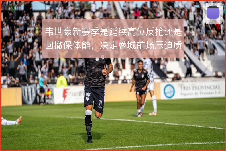 韦世豪新赛季是延续高位反抢还是回撤保体能，决定蓉城前场压迫质量