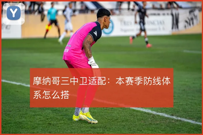 摩纳哥三中卫适配:本赛季防线体系怎么搭
