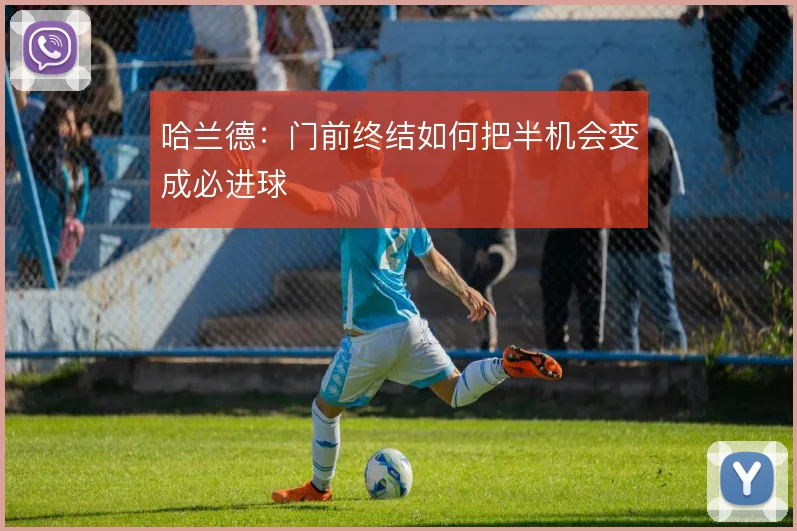 哈兰德：门前终结如何把半机会变成必进球