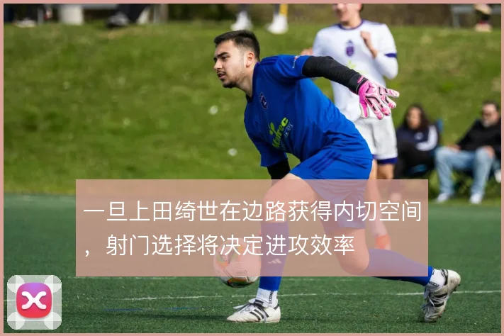 一旦上田绮世在边路获得内切空间，射门选择将决定进攻效率