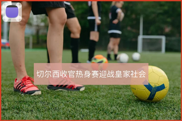 切尔西收官热身赛迎战皇家社会