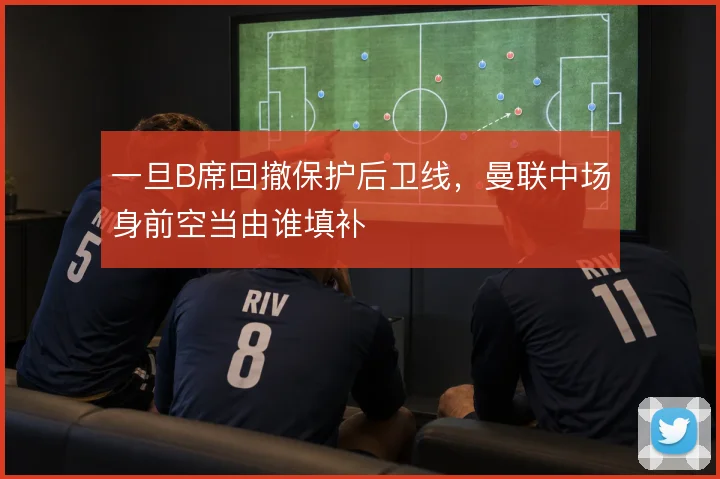 一旦B席回撤保护后卫线,曼联中场身前空当由谁填补