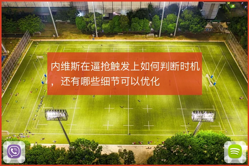 内维斯在逼抢触发上如何判断时机,还有哪些细节可以优化