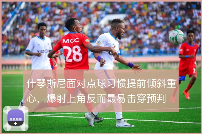 什琴斯尼面对点球习惯提前倾斜重心，爆射上角反而最易击穿预判
