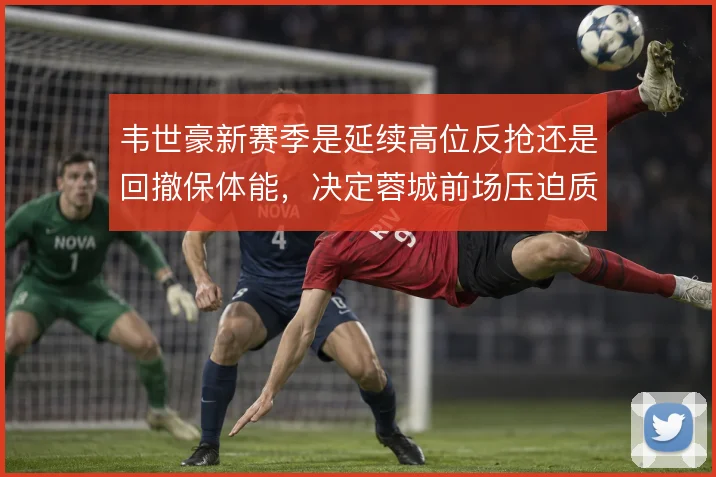 韦世豪新赛季是延续高位反抢还是回撤保体能,决定蓉城前场压迫质量