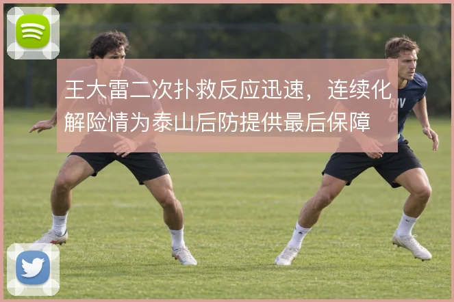 王大雷二次扑救反应迅速，连续化解险情为泰山后防提供最后保障
