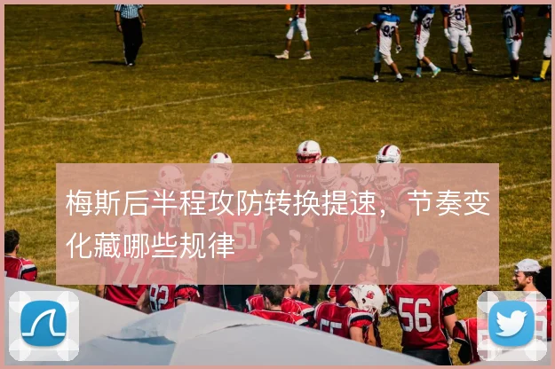 梅斯后半程攻防转换提速，节奏变化藏哪些规律