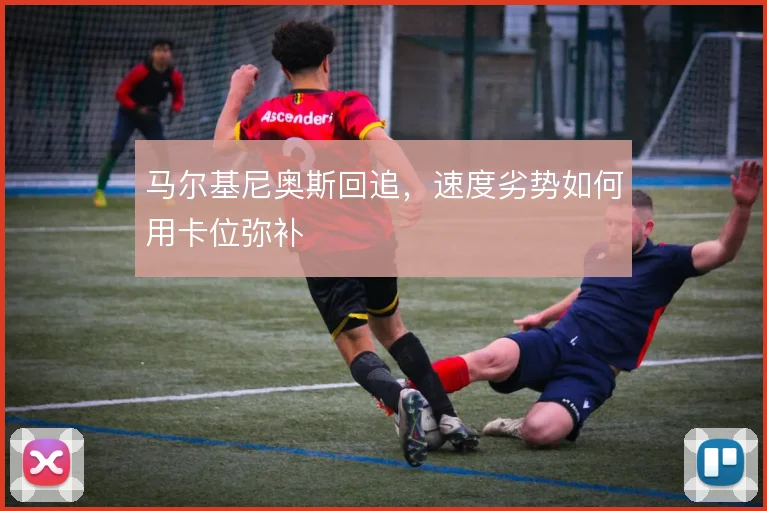 马尔基尼奥斯回追，速度劣势如何用卡位弥补