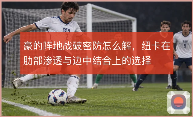 豪的阵地战破密防怎么解,纽卡在肋部渗透与边中结合上的选择