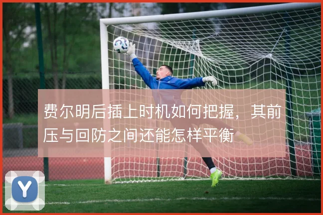 费尔明后插上时机如何把握，其前压与回防之间还能怎样平衡