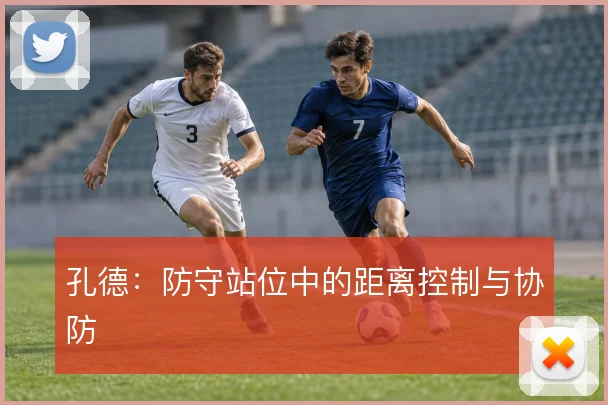 孔德:防守站位中的距离控制与协防