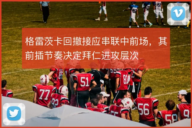 格雷茨卡回撤接应串联中前场，其前插节奏决定拜仁进攻层次