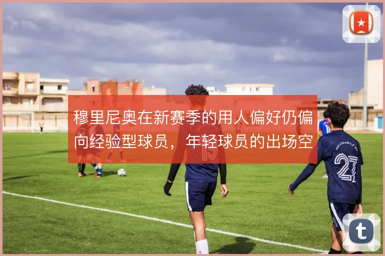 穆里尼奥在新赛季的用人偏好仍偏向经验型球员，年轻球员的出场空间被压缩