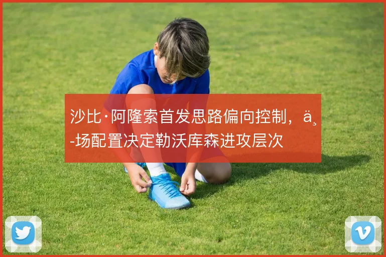 沙比·阿隆索首发思路偏向控制,中场配置决定勒沃库森进攻层次