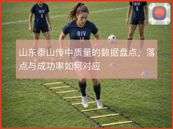 山东泰山传中质量的数据盘点,落点与成功率如何对应
