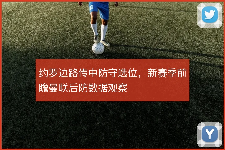 约罗边路传中防守选位，新赛季前瞻曼联后防数据观察