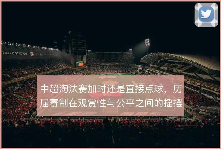 中超淘汰赛加时还是直接点球，历届赛制在观赏性与公平之间的摇摆