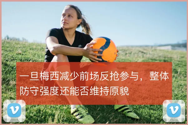 一旦梅西减少前场反抢参与，整体防守强度还能否维持原貌
