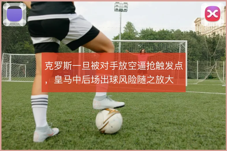 克罗斯一旦被对手放空逼抢触发点，皇马中后场出球风险随之放大