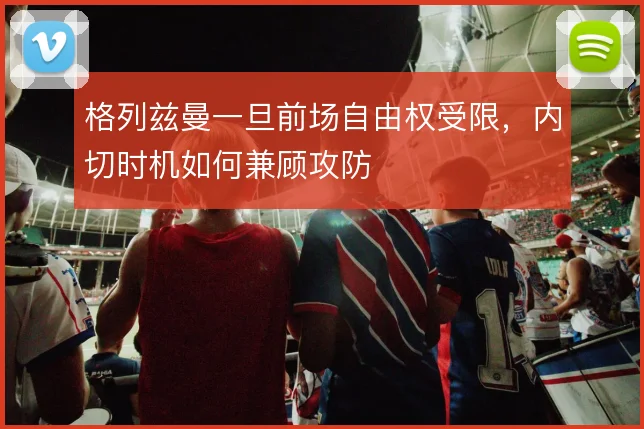 格列兹曼一旦前场自由权受限，内切时机如何兼顾攻防