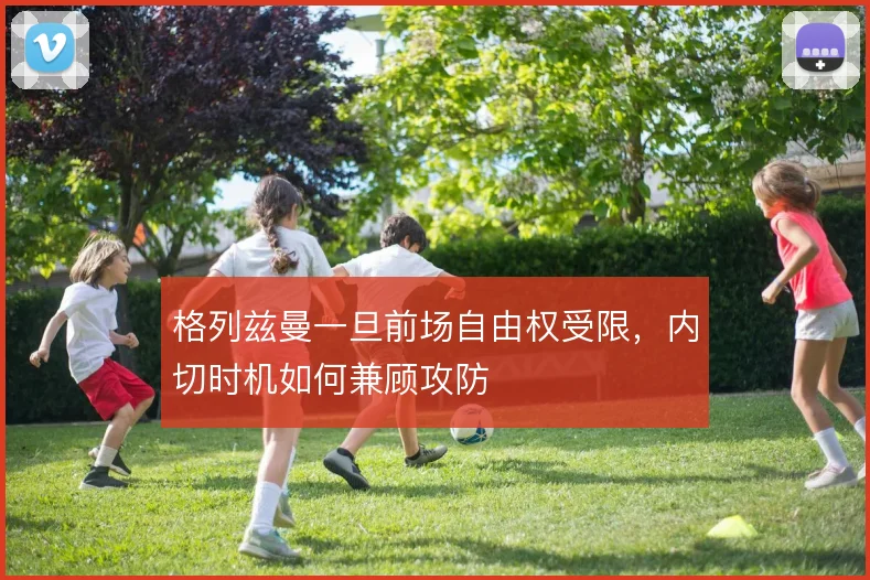 格列兹曼一旦前场自由权受限，内切时机如何兼顾攻防