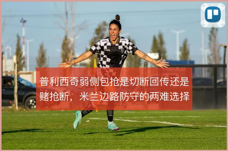 普利西奇弱侧包抢是切断回传还是赌抢断，米兰边路防守的两难选择