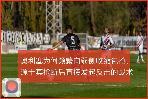 奥利塞为何频繁向弱侧收缩包抢，源于其抢断后直接发起反击的战术价值