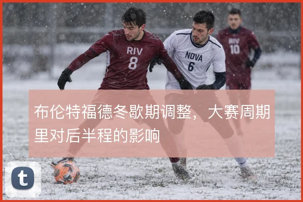 布伦特福德冬歇期调整，大赛周期里对后半程的影响