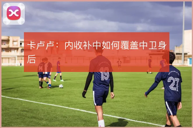 卡卢卢：内收补中如何覆盖中卫身后